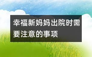 幸福新媽媽出院時(shí)需要注意的事項(xiàng)