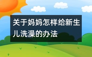 關(guān)于媽媽怎樣給新生兒洗澡的辦法