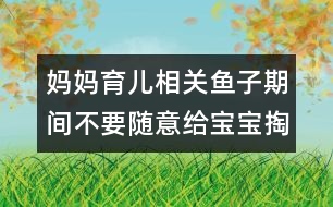 媽媽育兒相關：魚子期間不要隨意給寶寶掏耳朵