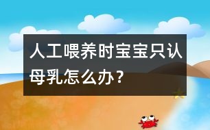 人工喂養(yǎng)時寶寶只認母乳怎么辦？