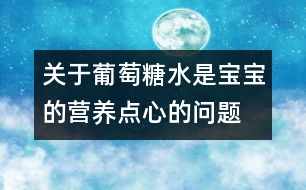 關(guān)于葡萄糖水是寶寶的營養(yǎng)點(diǎn)心的問題