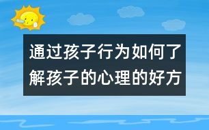 通過(guò)孩子行為如何了解孩子的心理的好方法