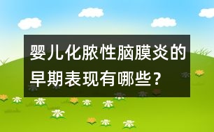 嬰兒化膿性腦膜炎的早期表現(xiàn)有哪些？