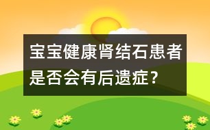 寶寶健康：腎結(jié)石患者是否會有后遺癥？