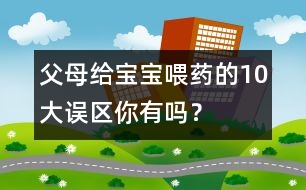 父母給寶寶喂藥的10大誤區(qū)你有嗎？