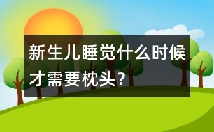 新生兒睡覺什么時候才需要枕頭？