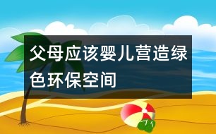 父母應(yīng)該嬰兒營造綠色環(huán)?？臻g