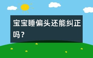 寶寶睡偏頭還能糾正嗎？