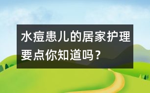 水痘患兒的居家護(hù)理要點(diǎn)你知道嗎？