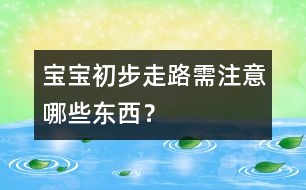 寶寶初步走路需注意哪些東西？