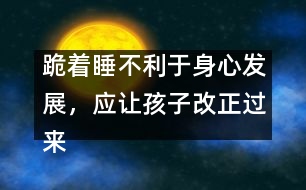 跪著睡不利于身心發(fā)展，應(yīng)讓孩子改正過來