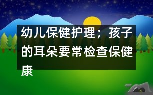 幼兒保健護理；孩子的耳朵要常檢查保健康