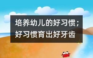 培養(yǎng)幼兒的好習(xí)慣；好習(xí)慣育出好牙齒