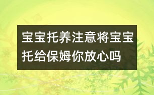 寶寶托養(yǎng)注意：將寶寶托給保姆你放心嗎