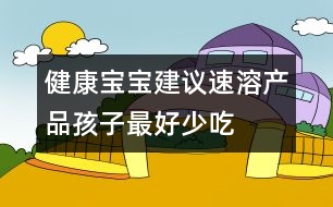 健康寶寶建議：速溶產(chǎn)品孩子最好少吃