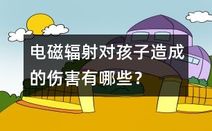 電磁輻射對孩子造成的傷害有哪些？