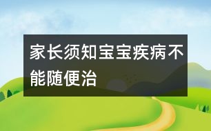 家長(zhǎng)須知：寶寶疾病不能隨便治