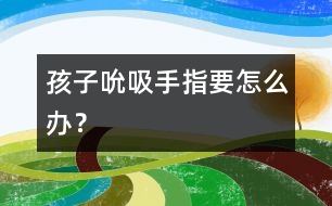 孩子吮吸手指要怎么辦？