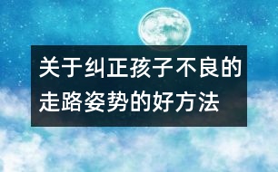 關于糾正孩子不良的走路姿勢的好方法