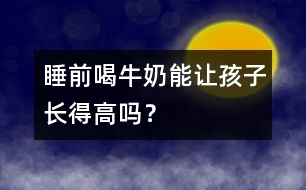 睡前喝牛奶能讓孩子長得高嗎？