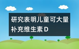 研究表明：兒童可大量補(bǔ)充維生素Ｄ