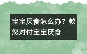 寶寶厭食怎么辦？教您對付寶寶厭食