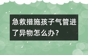 急救措施：孩子氣管進了異物怎么辦？