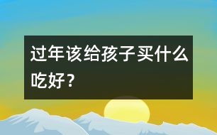 過(guò)年該給孩子買(mǎi)什么吃好？