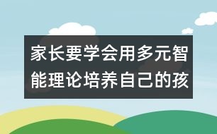 家長要學(xué)會用多元智能理論培養(yǎng)自己的孩子