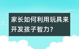 家長如何利用玩具來開發(fā)孩子智力？