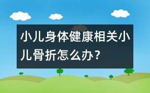 小兒身體健康相關(guān)：小兒骨折怎么辦？