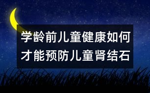 學(xué)齡前兒童健康：如何才能預(yù)防兒童腎結(jié)石？