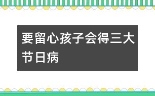 要留心孩子會(huì)得三大節(jié)日病