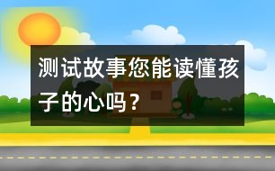 測(cè)試故事：您能讀懂孩子的心嗎？