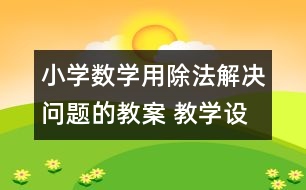 小學(xué)數(shù)學(xué)用除法解決問(wèn)題的教案 教學(xué)設(shè)計(jì)