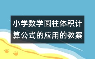 小學數(shù)學圓柱體積計算公式的應(yīng)用的教案 教學資料 教學設(shè)計