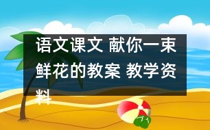 語(yǔ)文課文 獻(xiàn)你一束鮮花的教案 教學(xué)資料 教學(xué)設(shè)計(jì)