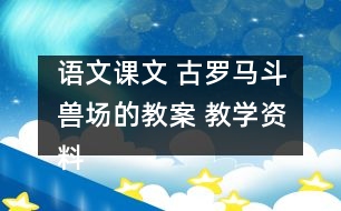 語文課文 古羅馬斗獸場的教案 教學資料 教學設(shè)計