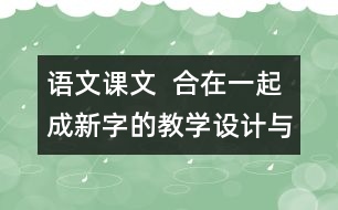 語文課文  合在一起成新字的教學(xué)設(shè)計(jì)與反思