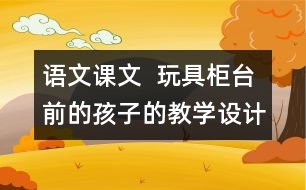 語文課文  玩具柜臺前的孩子的教學(xué)設(shè)計(jì)