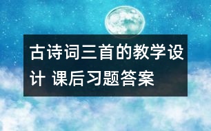 古詩(shī)詞三首的教學(xué)設(shè)計(jì) 課后習(xí)題答案