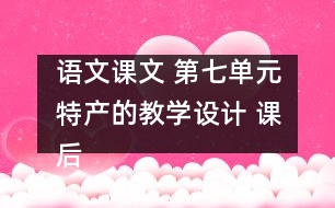 語文課文 第七單元特產(chǎn)的教學(xué)設(shè)計 課后習(xí)題答案