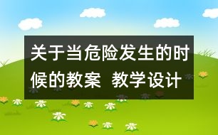 關(guān)于當(dāng)危險(xiǎn)發(fā)生的時候的教案  教學(xué)設(shè)計(jì)