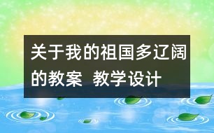 關(guān)于我的祖國多遼闊的教案  教學設(shè)計