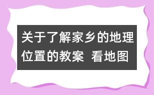 關(guān)于了解家鄉(xiāng)的地理位置的教案  看地圖，找家鄉(xiāng)教學設(shè)計