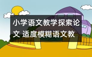 小學(xué)語(yǔ)文教學(xué)探索論文 適度模糊語(yǔ)文教學(xué)的應(yīng)有情懷