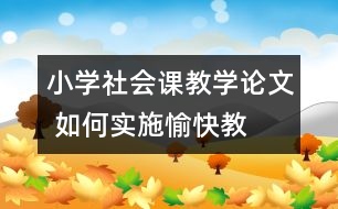 小學(xué)社會(huì)課教學(xué)論文 如何實(shí)施“愉快教育”