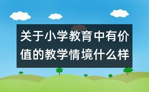 關(guān)于小學(xué)教育中有價值的教學(xué)情境什么樣