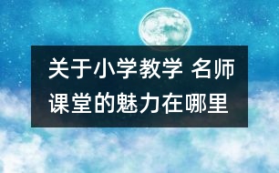 關于小學教學 名師課堂的魅力在哪里