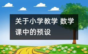 關(guān)于小學(xué)教學(xué) 數(shù)學(xué)課中的“預(yù)設(shè)”、“預(yù)設(shè)生成”與“非預(yù)設(shè)生成”